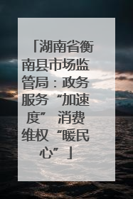 湖南省衡南县市场监管局：政务服务“加速度” 消费维权“暖民心”