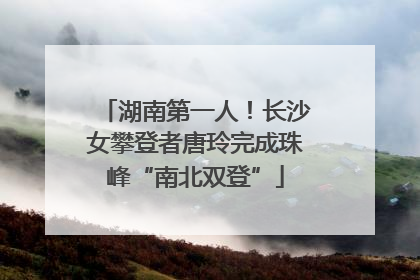 湖南第一人！长沙女攀登者唐玲完成珠峰“南北双登”