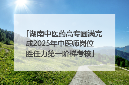 湖南中医药高专圆满完成2025年中医师岗位胜任力第一阶梯考核