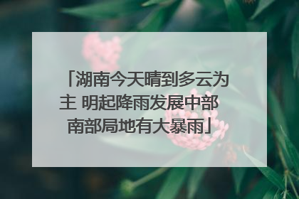 湖南今天晴到多云为主 明起降雨发展中部南部局地有大暴雨