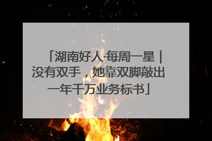 湖南好人·每周一星｜没有双手，她靠双脚敲出一年千万业务标书