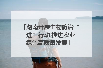 湖南开展生物防治“三进”行动 推进农业绿色高质量发展
