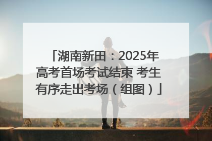 湖南新田：2025年高考首场考试结束 考生有序走出考场（组图）