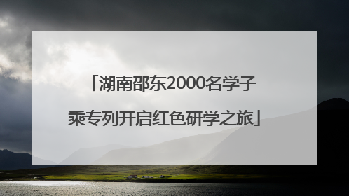 湖南邵东2000名学子乘专列开启红色研学之旅