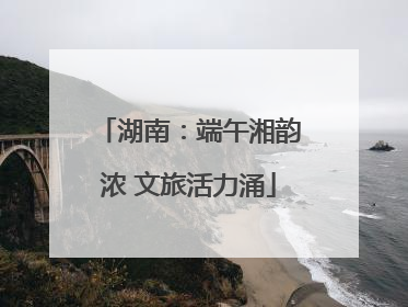 湖南：端午湘韵浓 文旅活力涌
