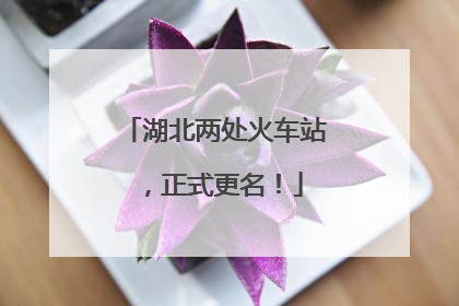 湖北两处火车站，正式更名！
