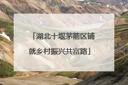 湖北十堰茅箭区铺就乡村振兴共富路