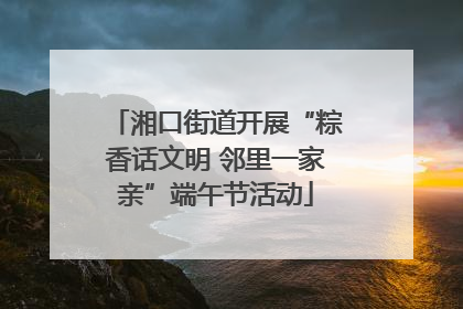 湘口街道开展“粽香话文明 邻里一家亲”端午节活动