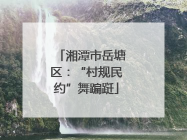 湘潭市岳塘区：“村规民约”舞蹁跹