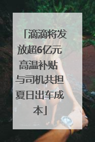 滴滴将发放超6亿元高温补贴 与司机共担夏日出车成本