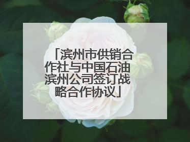 滨州市供销合作社与中国石油滨州公司签订战略合作协议