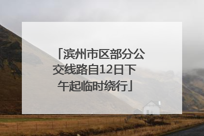 滨州市区部分公交线路自12日下午起临时绕行