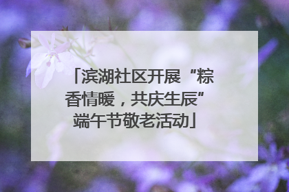 滨湖社区开展“粽香情暖，共庆生辰”端午节敬老活动
