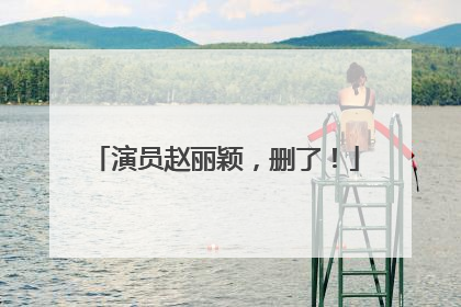 演员赵丽颖，删了！