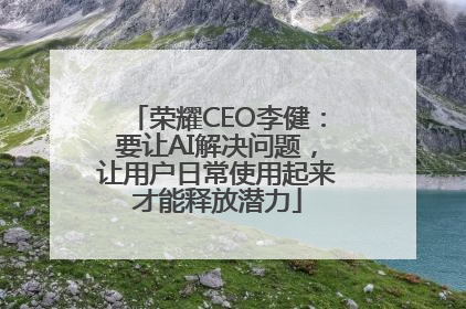 荣耀CEO李健：要让AI解决问题，让用户日常使用起来才能释放潜力
