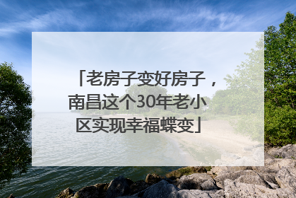 老房子变好房子，南昌这个30年老小区实现幸福蝶变