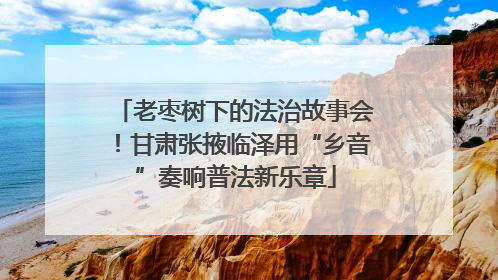 老枣树下的法治故事会！甘肃张掖临泽用“乡音”奏响普法新乐章