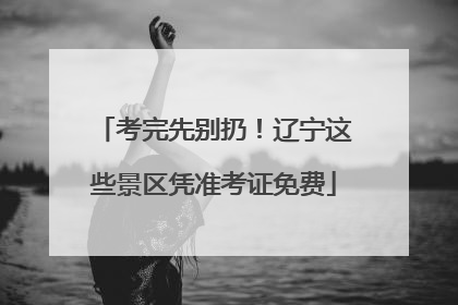 考完先别扔！辽宁这些景区凭准考证免费
