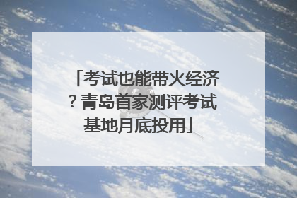 考试也能带火经济？青岛首家测评考试基地月底投用