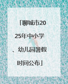 聊城市2025年中小学、幼儿园暑假时间公布