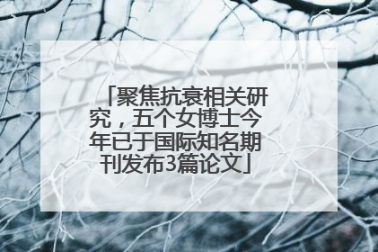 聚焦抗衰相关研究，五个女博士今年已于国际知名期刊发布3篇论文