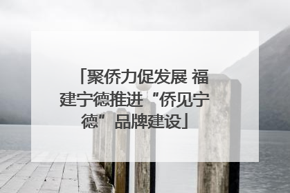 聚侨力促发展 福建宁德推进“侨见宁德”品牌建设