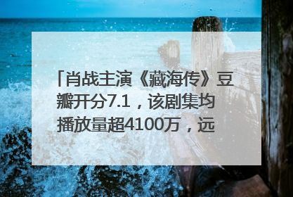 肖战主演《藏海传》豆瓣开分7.1，该剧集均播放量超4100万，远超第二名《折腰》