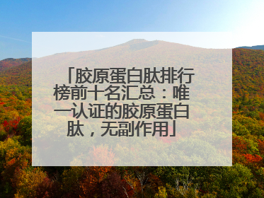 胶原蛋白肽排行榜前十名汇总：唯一认证的胶原蛋白肽，无副作用
