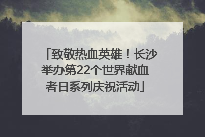 致敬热血英雄！长沙举办第22个世界献血者日系列庆祝活动