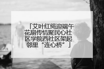 艾叶红绳迎端午花扇传情聚民心社区学院西社区架起邻里“连心桥”