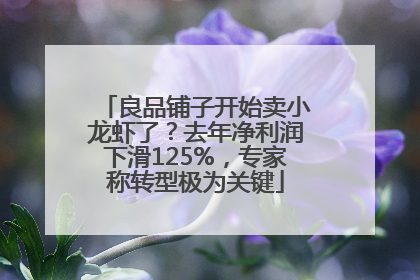 良品铺子开始卖小龙虾了？去年净利润下滑125%，专家称转型极为关键