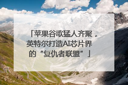 苹果谷歌猛人齐聚，英特尔打造AI芯片界的“复仇者联盟”