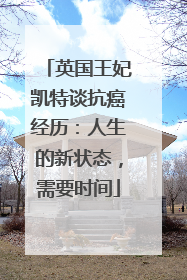 英国王妃凯特谈抗癌经历：人生的新状态，需要时间