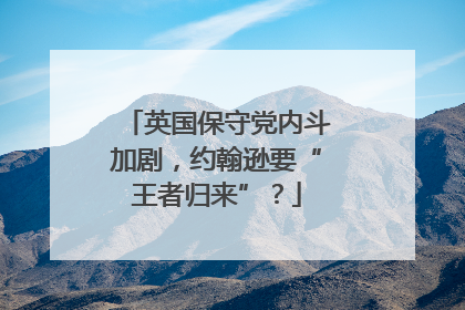 英国保守党内斗加剧，约翰逊要“王者归来”？