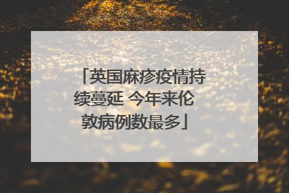 英国麻疹疫情持续蔓延 今年来伦敦病例数最多
