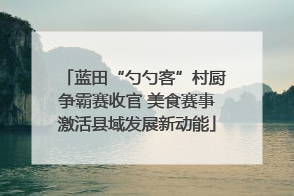 蓝田“勺勺客”村厨争霸赛收官 美食赛事激活县域发展新动能