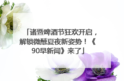 诸暨啤酒节狂欢开启，解锁微醺夏夜新姿势！《90早新闻》来了