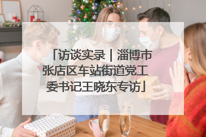 访谈实录｜淄博市张店区车站街道党工委书记王晓东专访