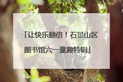 让快乐翻倍！石景山区图书馆六一童趣特辑