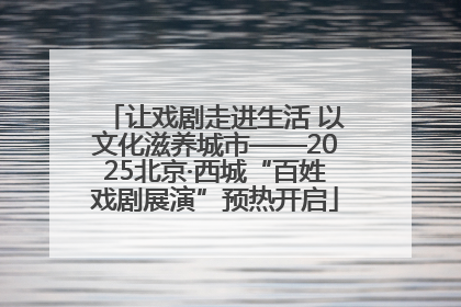 让戏剧走进生活 以文化滋养城市——2025北京·西城“百姓戏剧展演”预热开启