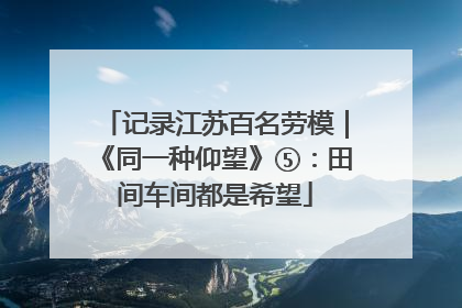 记录江苏百名劳模｜《同一种仰望》⑤：田间车间都是希望