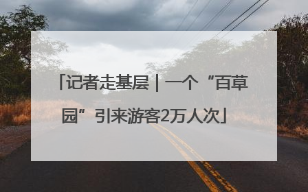 记者走基层｜一个“百草园”引来游客2万人次