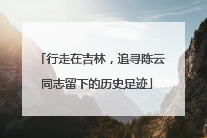 行走在吉林，追寻陈云同志留下的历史足迹