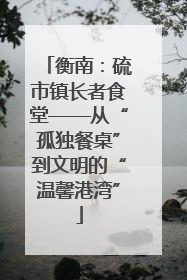衡南：硫市镇长者食堂——从“孤独餐桌”到文明的“温馨港湾”