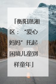 衡阳蒸湘区：“爱心妈妈”托起困境儿童别样童年