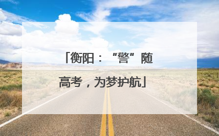 衡阳：“警”随高考，为梦护航