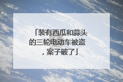 装有西瓜和蒜头的三轮电动车被盗，案子破了