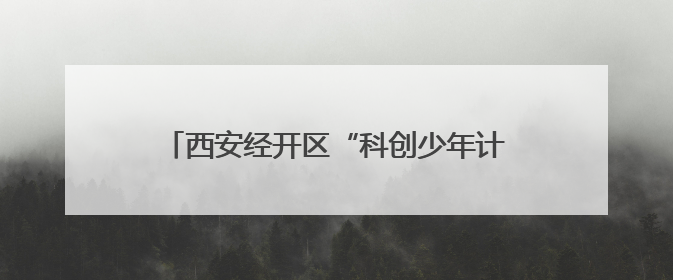 西安经开区“科创少年计划共建基地”揭牌 知识产权教育赋能青少年创新