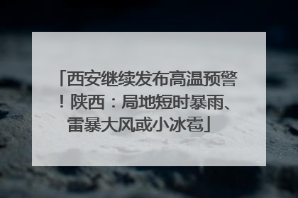 西安继续发布高温预警！陕西：局地短时暴雨、雷暴大风或小冰雹