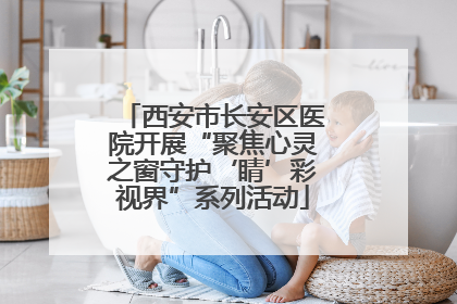 西安市长安区医院开展“聚焦心灵之窗守护‘睛’彩视界”系列活动